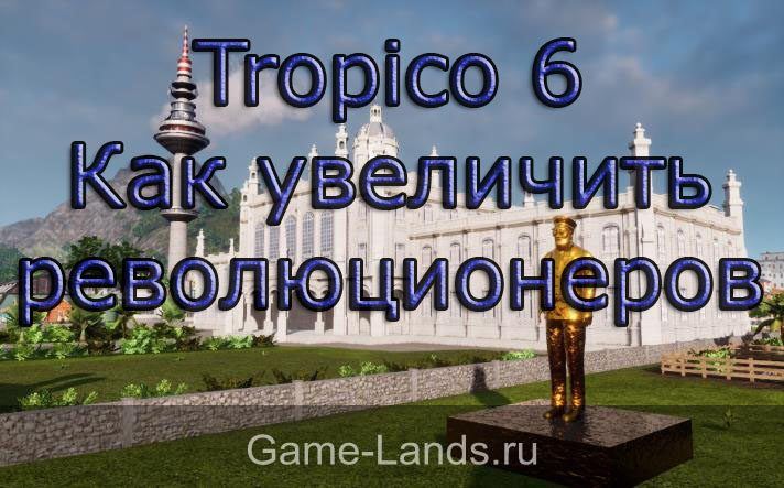 Tropico 6 – Как увеличить революционеров