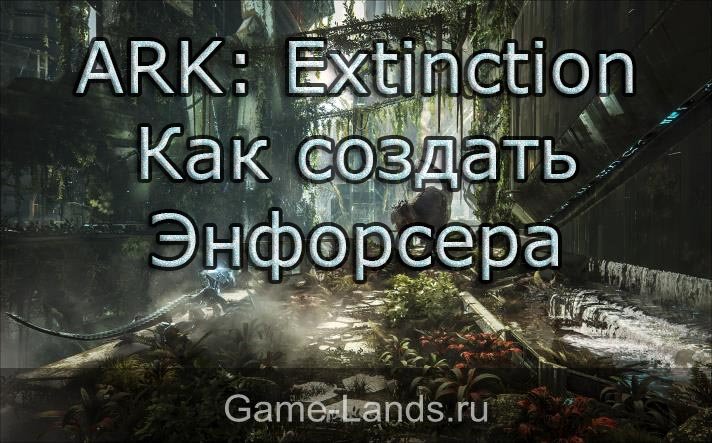 ARK: Extinction – как создать Энфорсера